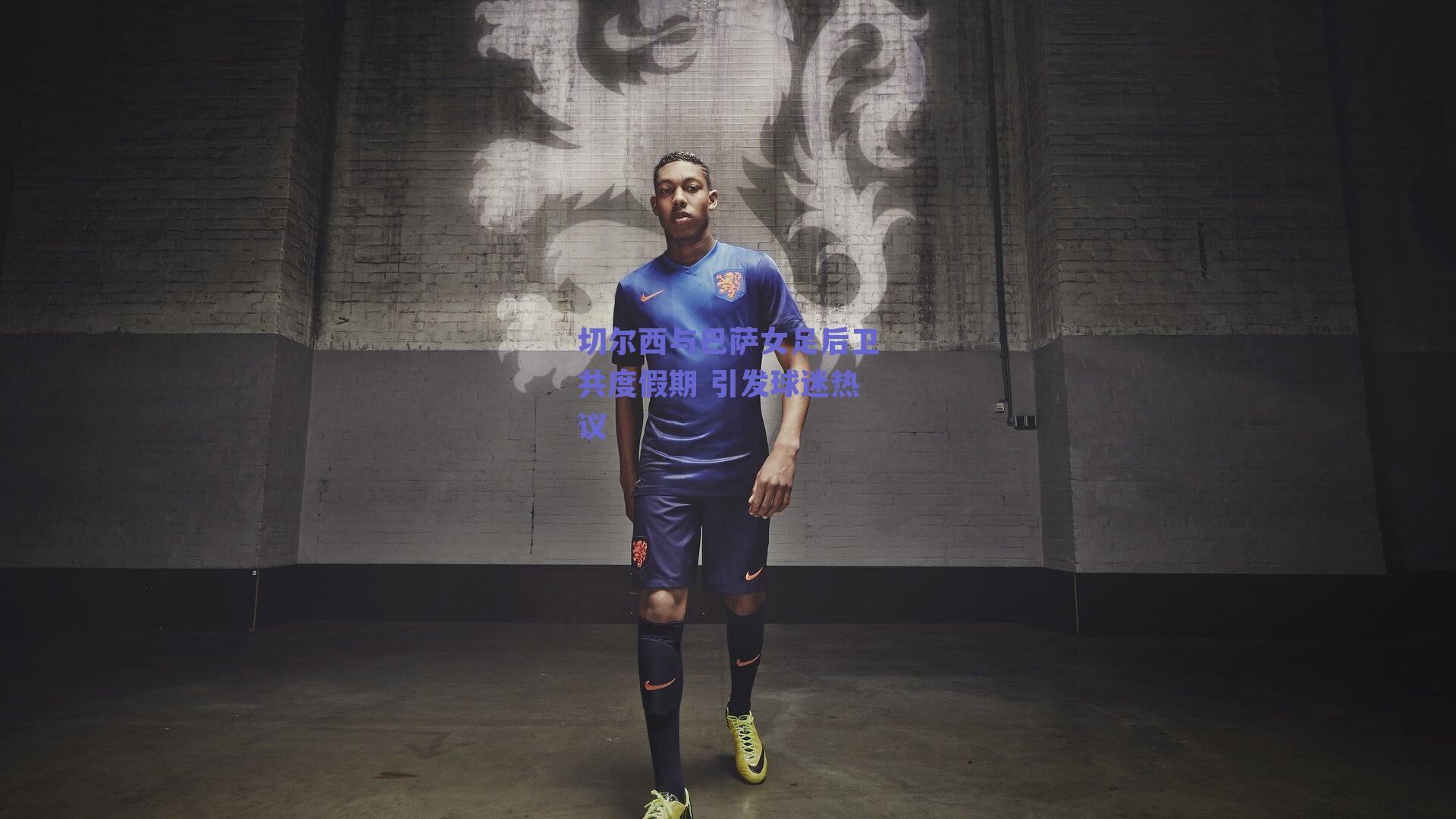 切尔西与巴萨女足后卫共度假期 引发球迷热议