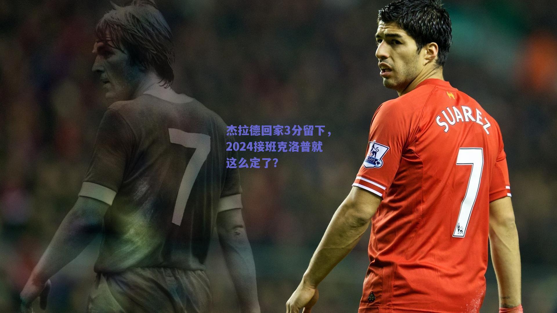 杰拉德回家3分留下,2024接班克洛普就这么定了?