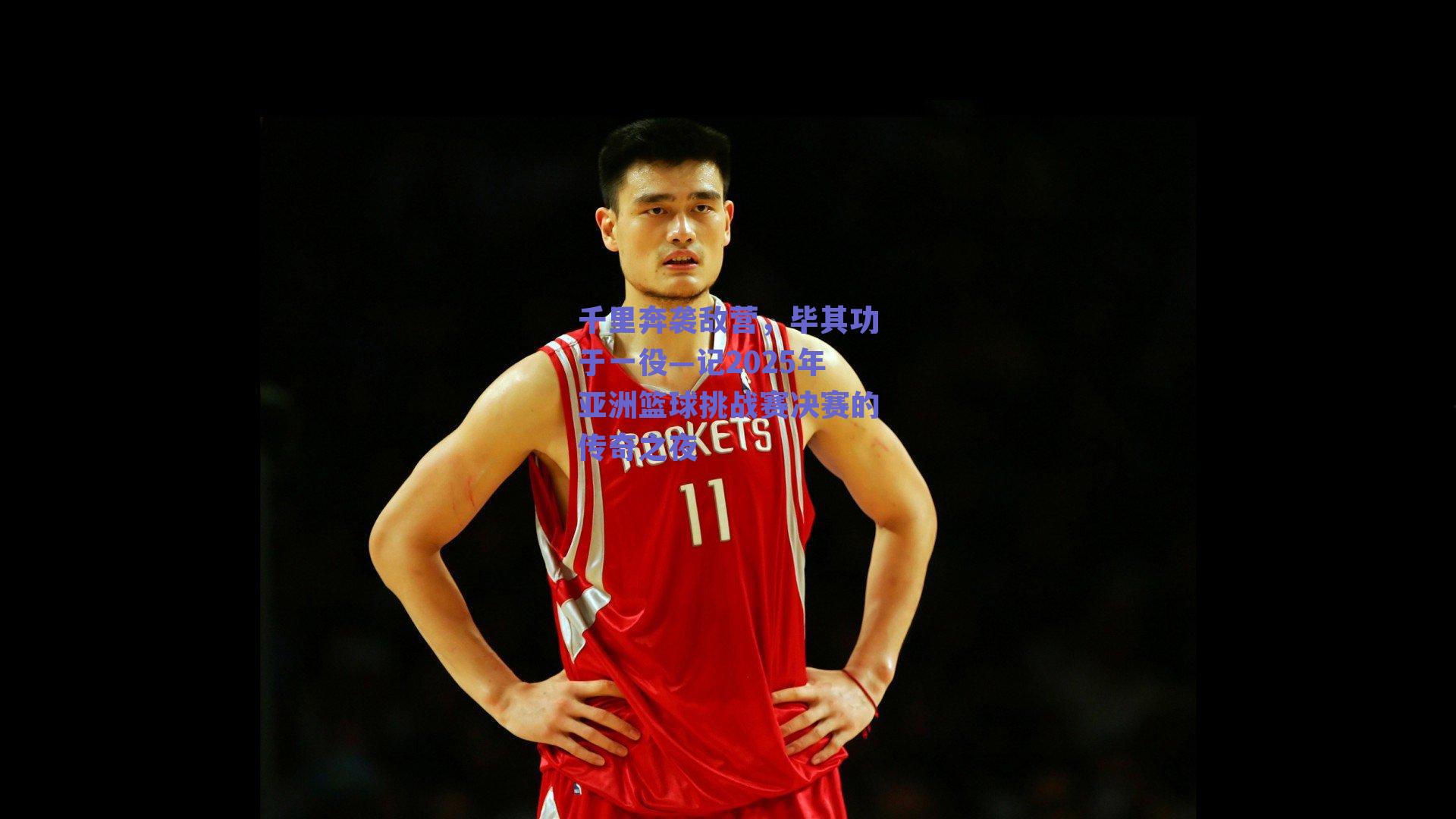 千里奔袭敌营,毕其功于一役—记2025年亚洲篮球挑战赛决赛的传奇之夜