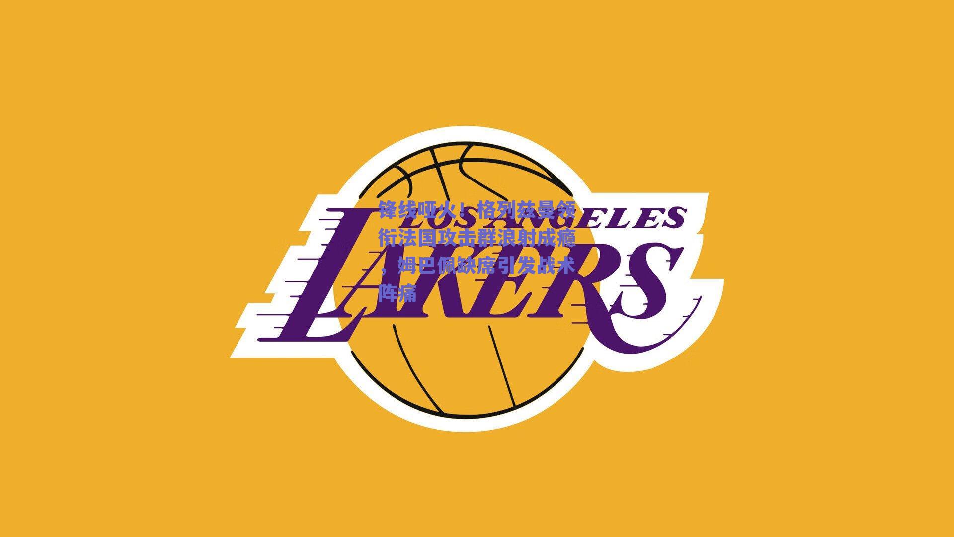 锋线哑火!格列兹曼领衔法国攻击群浪射成瘾,姆巴佩缺席引发战术阵痛