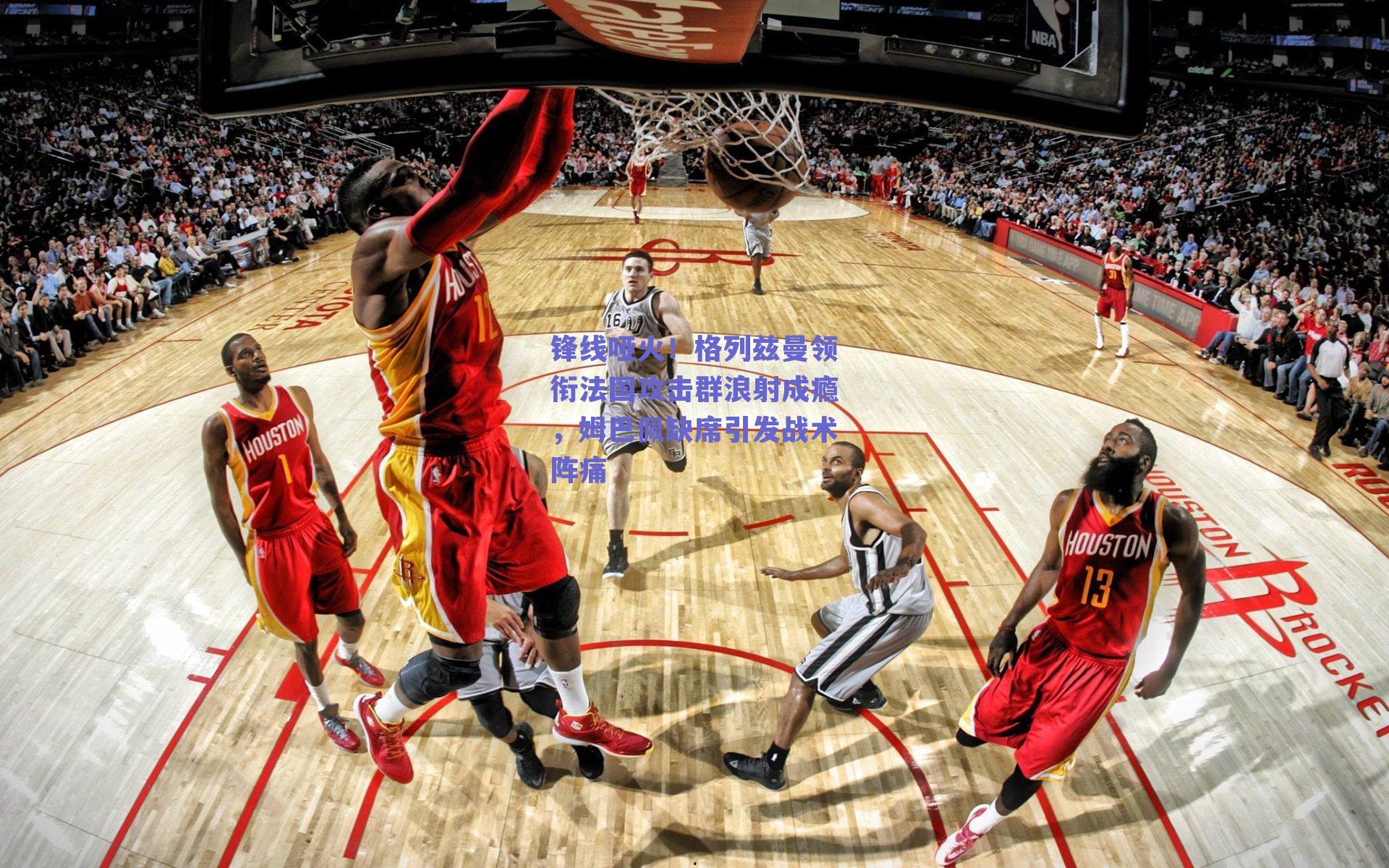 锋线哑火!格列兹曼领衔法国攻击群浪射成瘾,姆巴佩缺席引发战术阵痛