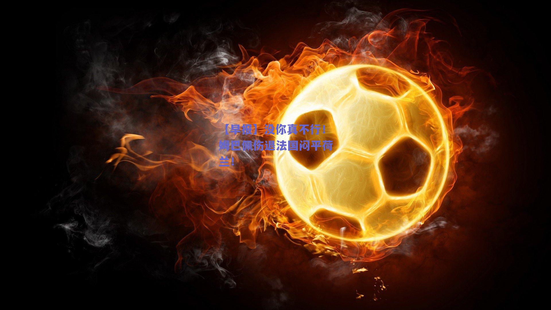 【早报】没你真不行!姆巴佩伤退法国闷平荷兰!