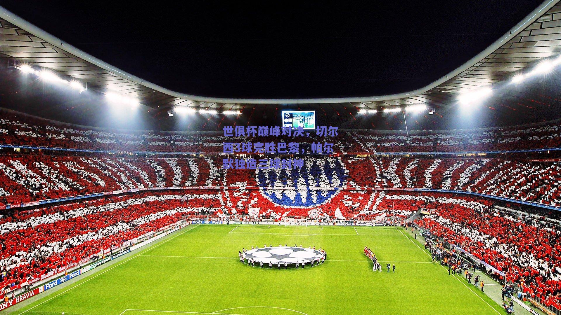 世俱杯巅峰对决,切尔西3球完胜巴黎,帕尔默独造三球封神