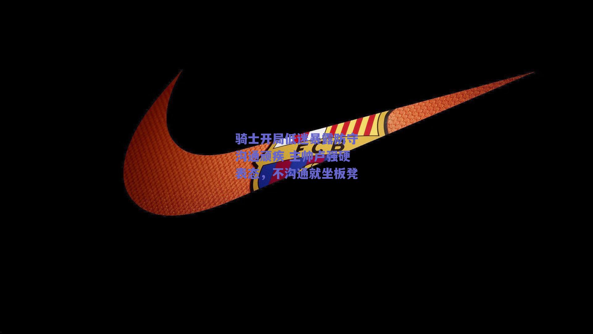 骑士开局低迷暴露防守沟通顽疾 主帅卢强硬表态，不沟通就坐板凳