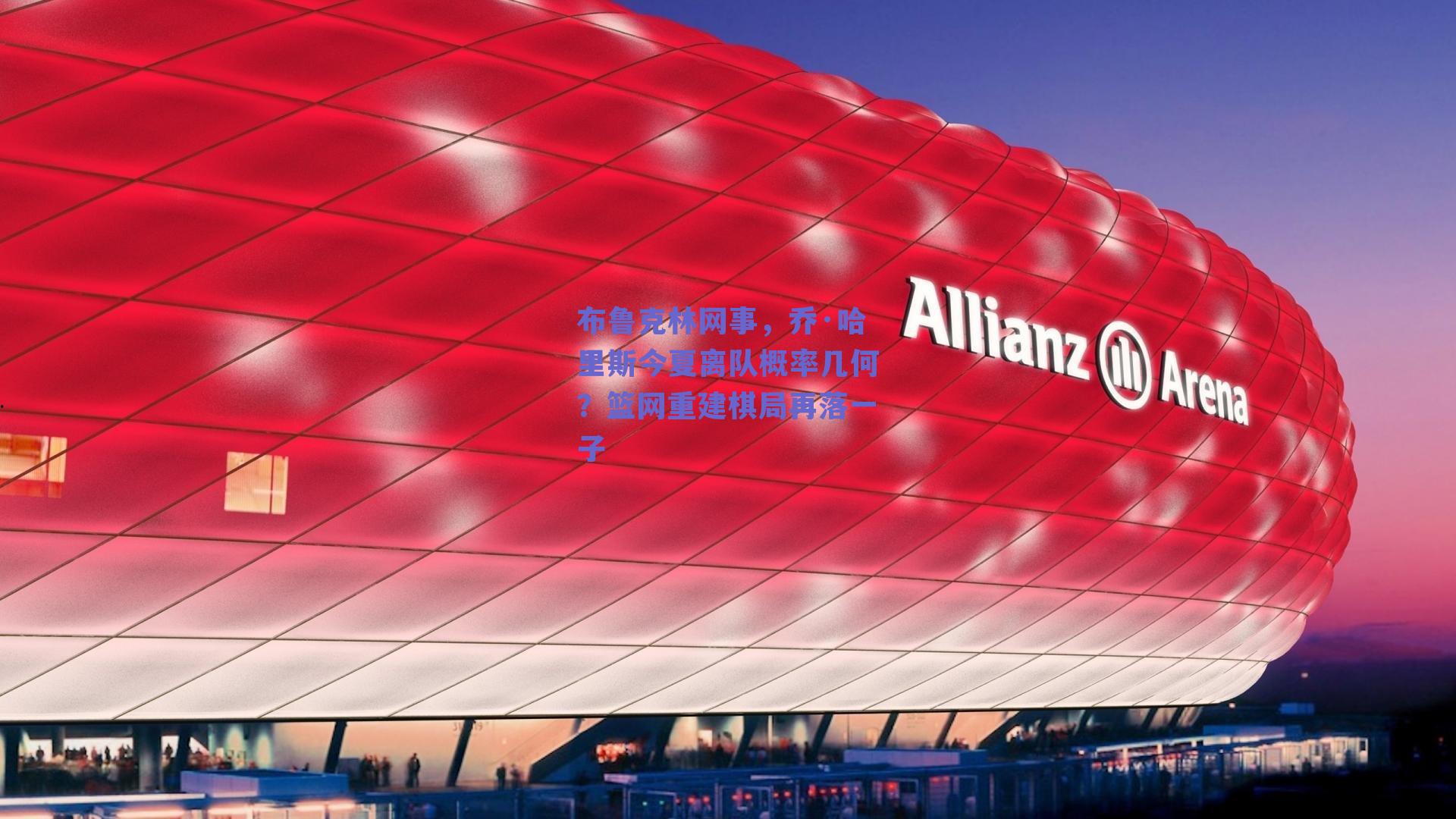 布鲁克林网事,乔·哈里斯今夏离队概率几何?篮网重建棋局再落一子