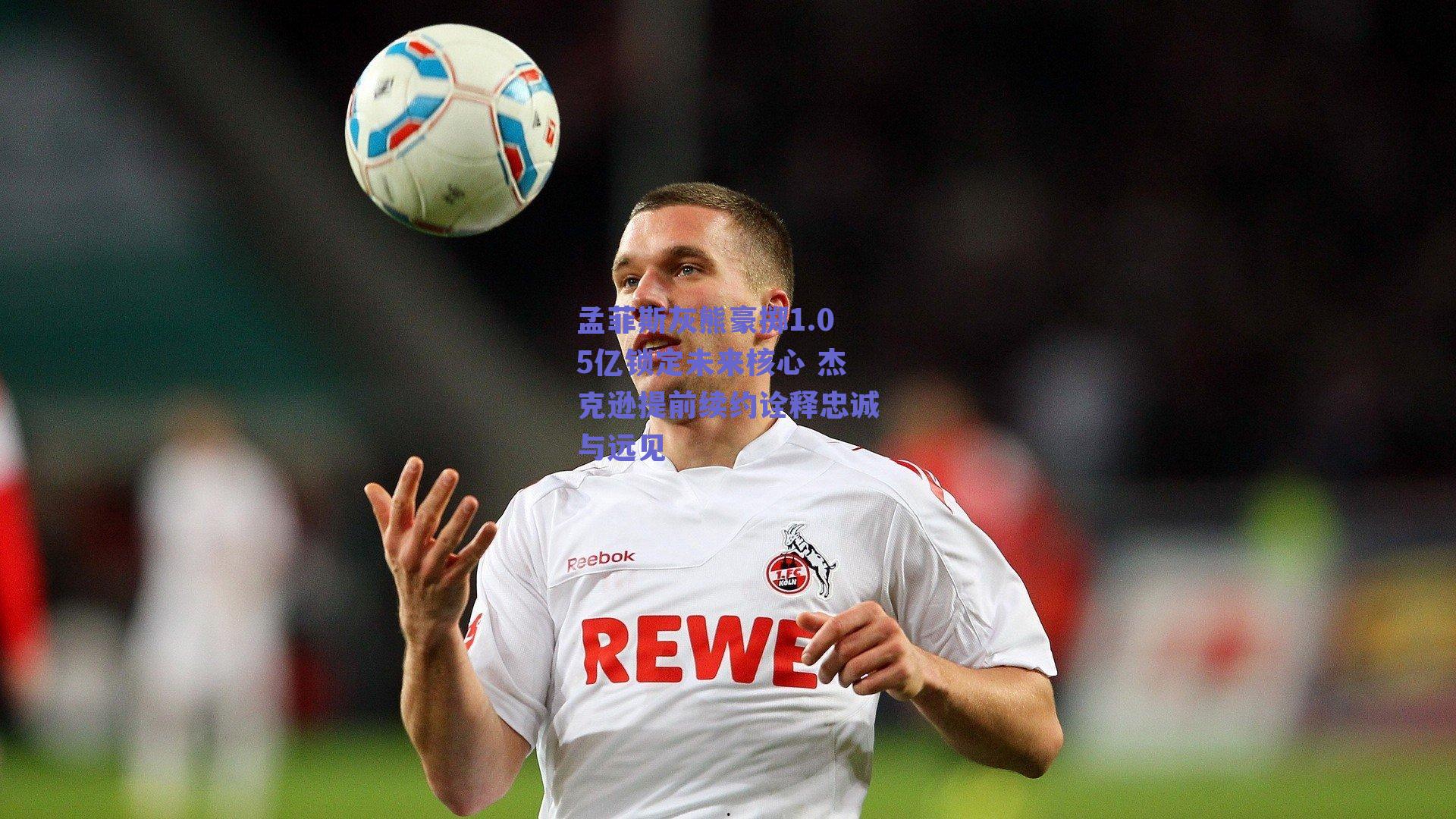 孟菲斯灰熊豪掷1.05亿锁定未来核心 杰克逊提前续约诠释忠诚与远见