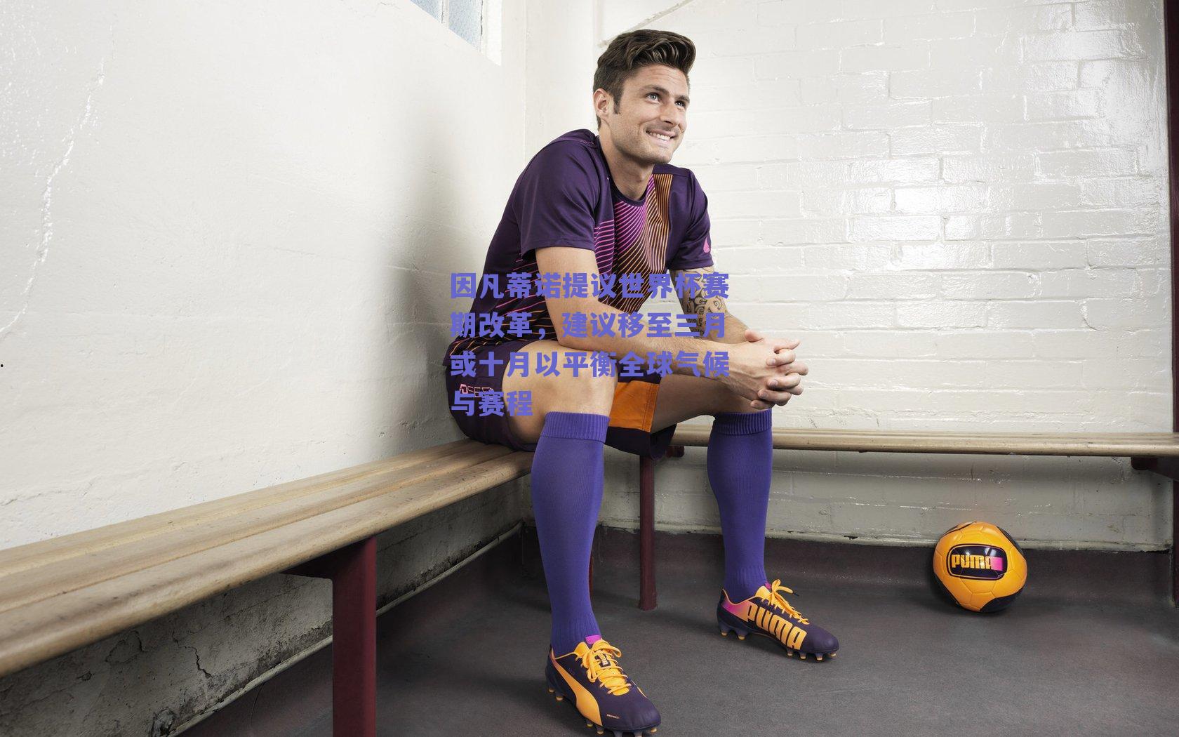因凡蒂诺提议世界杯赛期改革，建议移至三月或十月以平衡全球气候与赛程