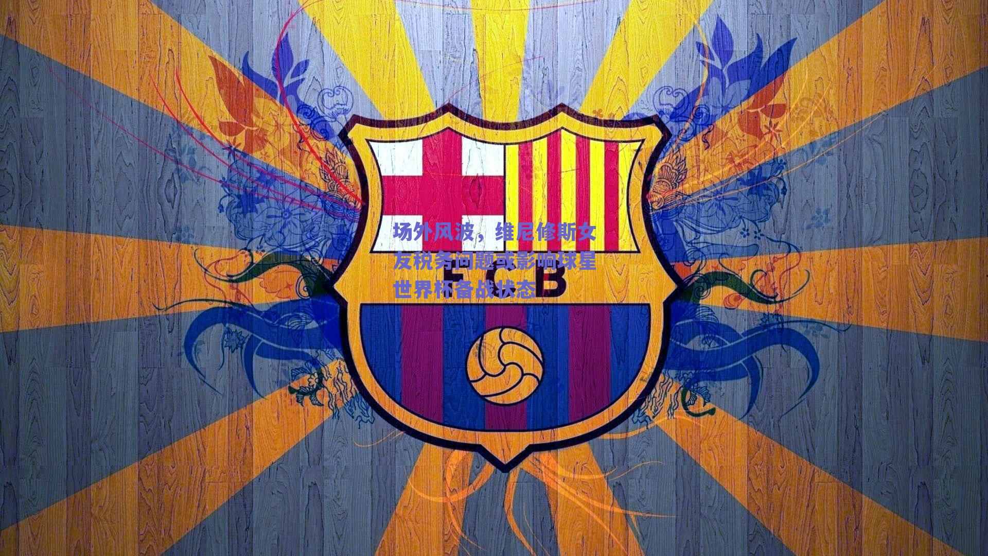 场外风波,维尼修斯女友税务问题或影响球星世界杯备战状态